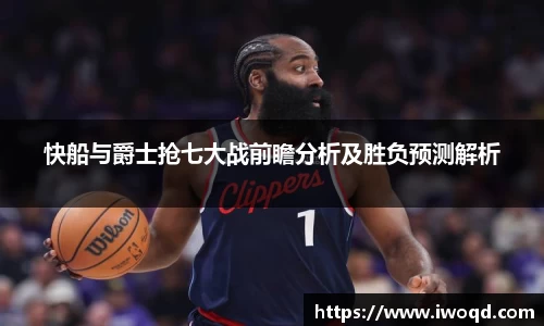 快船与爵士抢七大战前瞻分析及胜负预测解析