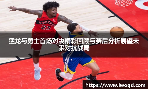 猛龙与勇士首场对决精彩回顾与赛后分析展望未来对抗战局